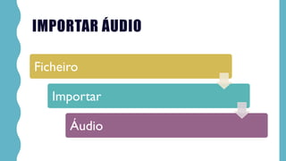 IMPORTAR ÁUDIO
Ficheiro
Importar
Áudio
 