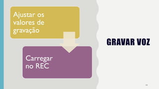 GRAVAR VOZ
14
Ajustar os
valores de
gravação
Carregar
no REC
 