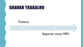 GRAVAR TRABALHO
15
Ficheiro
Exportar como MP3
 