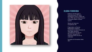 C L ARA F E RREIRA
• Professora de Informática e
Multimédia desde 1997 tendo
participado em vários projetos tais
como iTEC, Aps for Good, Erasmus+
e lecionado também no Ensino
superior.
• Membro do Centro de
Competências TIC
• Programadora na Empresa
Radicalmedia e freelancer
participando no desenvolvimento de
vários jogos educativos,
nomeadamente “Os jogos da
Mimocas” que ganhou um
importante prémio da área da
multimédia.
• Formadora de Formadores desde
2013
 