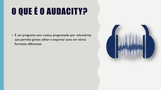 O QUE É O AUDACITY?
• É um programa sem custos, programado por voluntários
que permite gravar, editar e exportar sons em vários
formatos diferentes.
 
