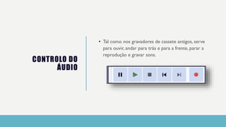 CONTROLO DO
ÁUDIO
• Tal como nos gravadores de cassete antigos, serve
para ouvir, andar para trás e para a frente, parar a
reprodução e gravar sons.
 