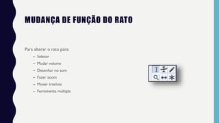 MUDANÇA DE FUNÇÃO DO RATO
Para alterar o rato para:
– Seletor
– Mudar volume
– Desenhar no som
– Fazer zoom
– Mover trechos
– Ferramenta múltipla
 