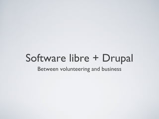Software libre + Drupal
Between volunteering and business
 