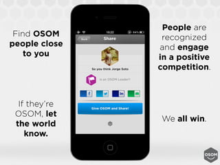 People are
 Find OSOM      recognized
people close   and engage
    to you     in a positive
               competition.



  If they’re
 OSOM, let
               We all win.
 the world
    know.
 