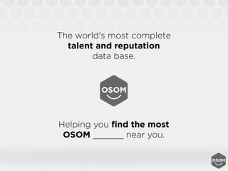 The world's most complete
  talent and reputation
        data base.




Helping you ﬁnd the most
 OSOM ______ near you.
 