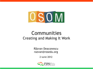 Communities
Creating and Making It Work

      Răzvan Deaconescu
      razvan@rosedu.org
          2 iunie 2012
 