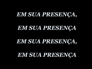 EM SUA PRESENÇA, EM SUA PRESENÇA   EM SUA PRESENÇA,  EM SUA PRESENÇA   