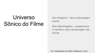 Universo
Sônico do Filme
Som Diegético - Que a personagem
escuta
Som Não-Diegético - complementa
a narrativa, mas a personagem não
escuta
Ex. Frequências do Interior, Bergman, Lynch
 