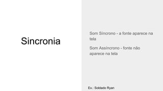 Sincronia
Som Síncrono - a fonte aparece na
tela
Som Assíncrono - fonte não
aparece na tela
Ex.: Soldado Ryan
 