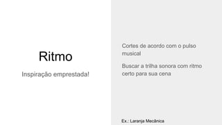 Ritmo
Inspiração emprestada!
Cortes de acordo com o pulso
musical
Buscar a trilha sonora com ritmo
certo para sua cena
Ex.: Laranja Mecânica
 