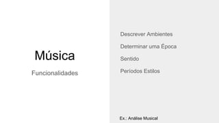 Música
Funcionalidades
Descrever Ambientes
Determinar uma Época
Sentido
Períodos Estilos
Ex.: Análise Musical
 