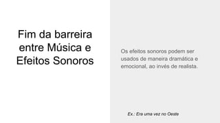 Fim da barreira
entre Música e
Efeitos Sonoros
Os efeitos sonoros podem ser
usados de maneira dramática e
emocional, ao invés de realista.
Ex.: Era uma vez no Oeste
 