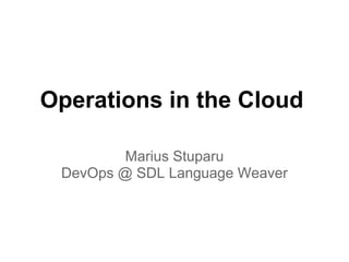 Operations in the Cloud

         Marius Stuparu
 DevOps @ SDL Language Weaver
 