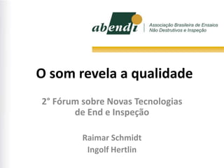 O som revela a qualidade
2° Fórum sobre Novas Tecnologias
       de End e Inspeção

         Raimar Schmidt
          Ingolf Hertlin
 