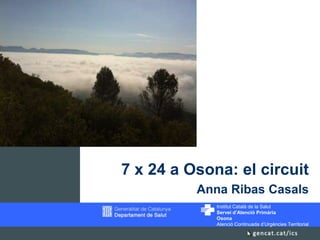7 x 24 a Osona: el circuit
Anna Ribas Casals
Institut Català de la Salut
Servei d’Atenció Primària
Osona
Atenció Continuada d’Urgències Territorial

 