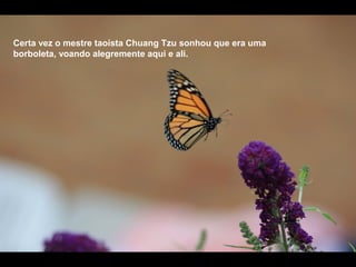 Certa vez o mestre taoísta Chuang Tzu sonhou que era uma
borboleta, voando alegremente aqui e ali.
 