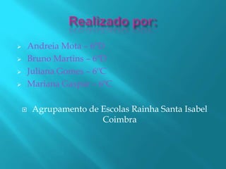        Andreia Mota – 6ºD
       Bruno Martins – 6ºD
       Juliana Gomes – 6ºC
       Mariana Gaspar – 6ºC

        Agrupamento de Escolas Rainha Santa Isabel
                        Coimbra
 