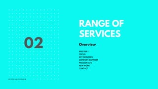 RANGE OF
SERVICES
WHO AM I
FOCUS
KEY SERVICES
COMPANY SUPPORT
MISSION O/S
NEW WORK
CONTACT
Overview
02
MY FOCUS OVERVIEW
 