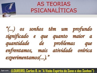 AS TEORIAS 
PSICANALÍTICAS“(...)ossonhostêmumprofundosignificadoequequantomaioraquantidadedeproblemasqueenfrentamos,maisatividadeoníricaexperimentamos(...).” 
(LOUREIRO, Carlos B. in “A Visão Espírita do Sono e dos Sonhos”)  