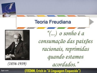 Teoria Freudiana 
(FROMM, Erich in “A Linguagem Esquecida”) 
“(...) o sonho é a consumação das paixões racionais, reprimidas quando estamos acordados.” 
(1856-1939)  