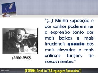 “(...)Minhasuposiçãoédossonhospoderemseraexpressãotantodasmaisbaixasemaisirracionaisquantodasmaiselevadasemaisvaliosasfunçõesdenossasmentes.” 
(FROMM, Erich in “A Linguagem Esquecida”) 
(1900-1980)  