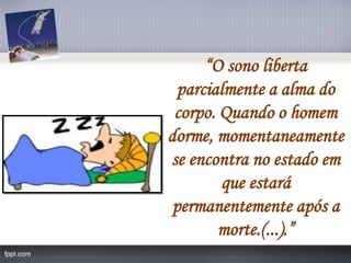“O sono liberta parcialmente a alma do corpo. Quando o homem dorme, momentaneamente se encontra no estado em que estará permanentemente após a morte.(...).”  