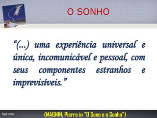 “(...)umaexperiênciauniversaleúnica,incomunicávelepessoal,comseuscomponentesestranhoseimprevisíveis.” 
O SONHO 
(MAGNIN, Pierre in “O Sono e o Sonho”)  