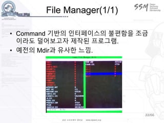 33/66
File Manager(1/1)
• Command 기반의 인터페이스의 불편함을 조금
이라도 덜어보고자 제작된 프로그램.
• 예전의 Mdir과 유사한 느낌.
 
