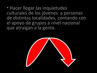 ¿QUÉ HACEMOS? Hacer llegar las inquietudes culturales de los jóvenes  a personas de distintas localidades, contando con el apoyo de grupos a nivel nacional que atraigan a la gente. 