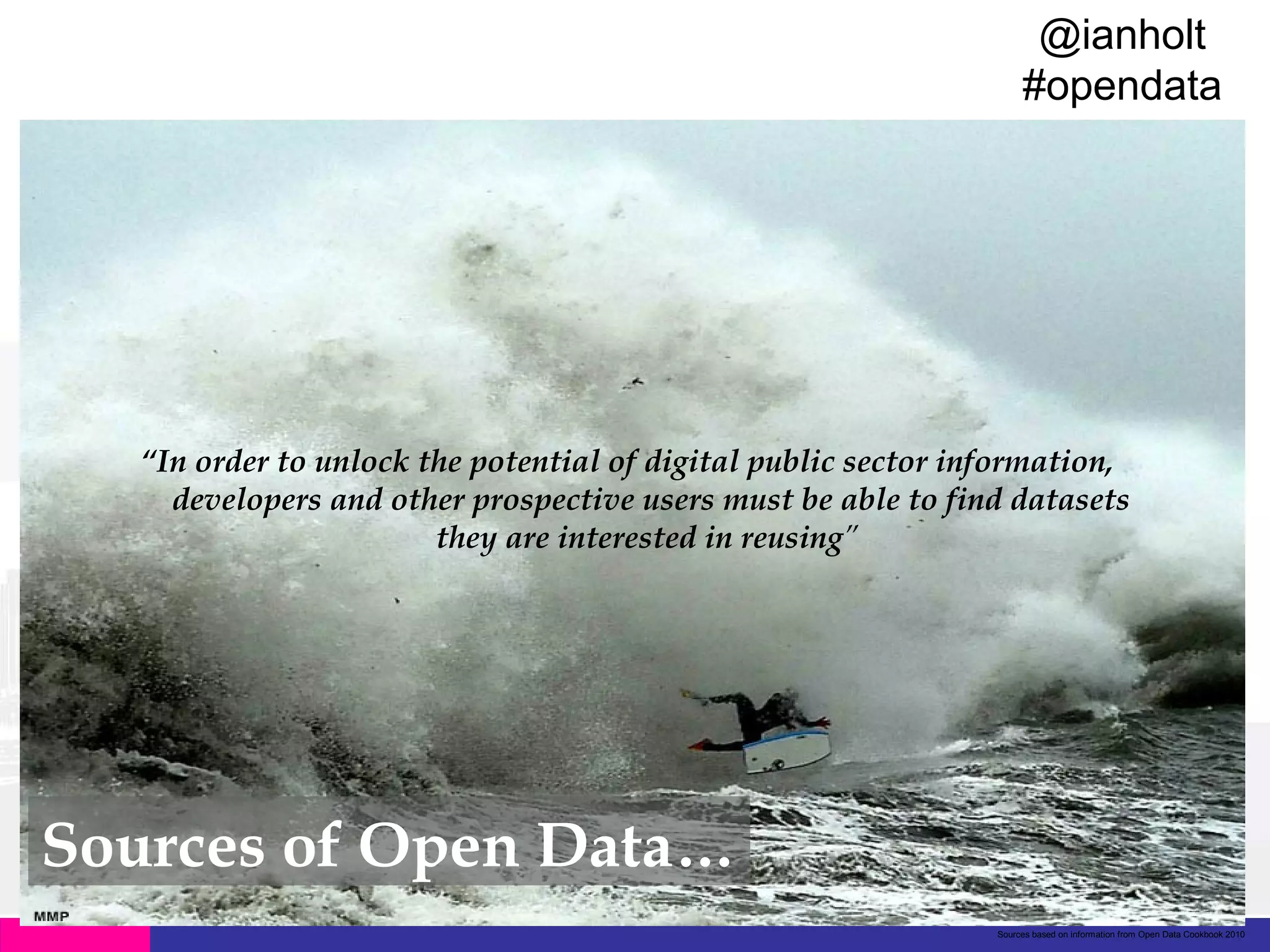 @ianholt
#opendata

Legal Framework

“In order to unlock the potential of digital public sector information,
developers and other prospective users must be able to find datasets
they are interested in reusing”

Sources of Open Data…
Sources based on information from Open Data Cookbook 2010

 