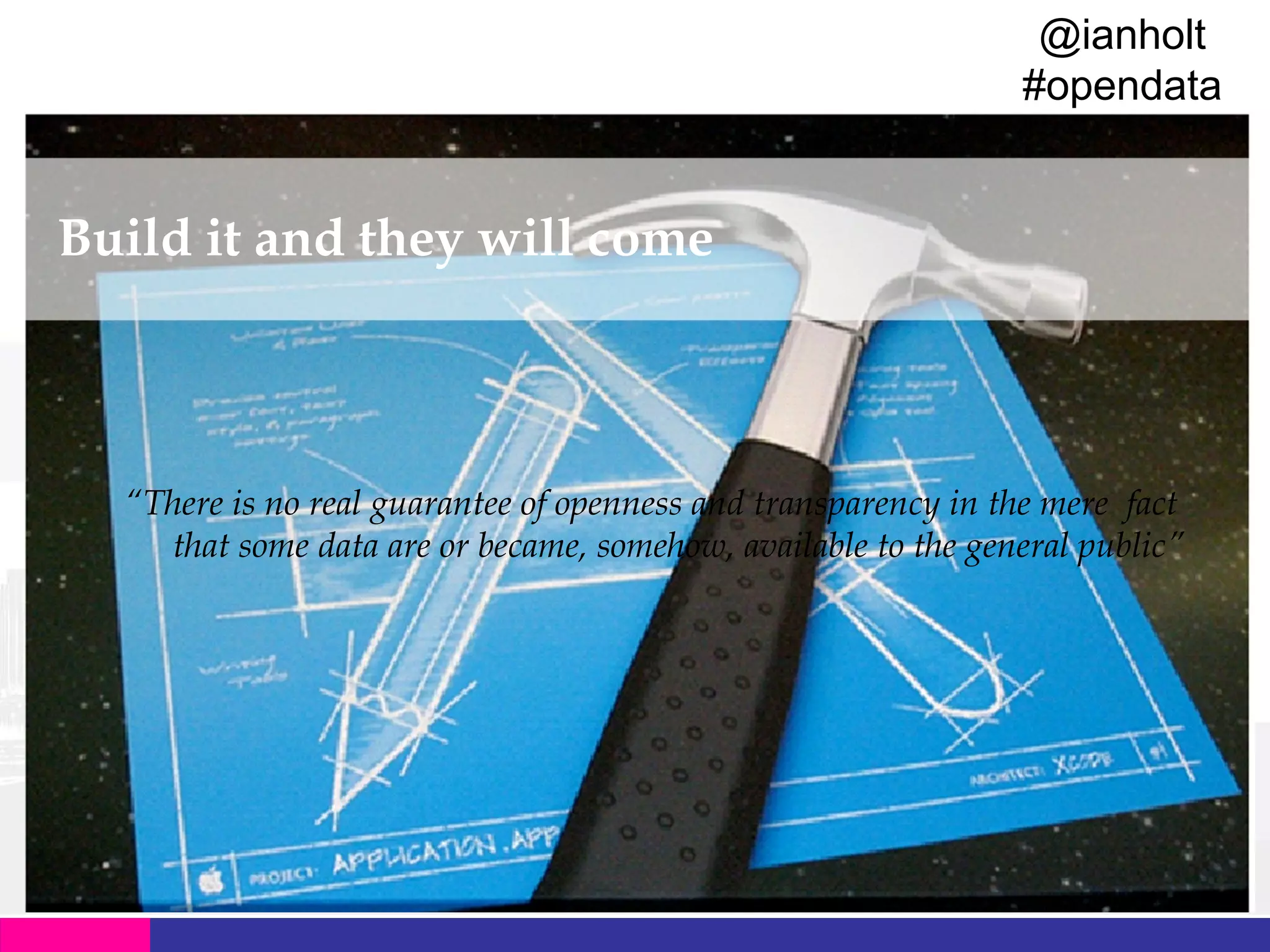 @ianholt
#opendata

Build it and they will come

“There is no real guarantee of openness and transparency in the mere fact
that some data are or became, somehow, available to the general public”

 