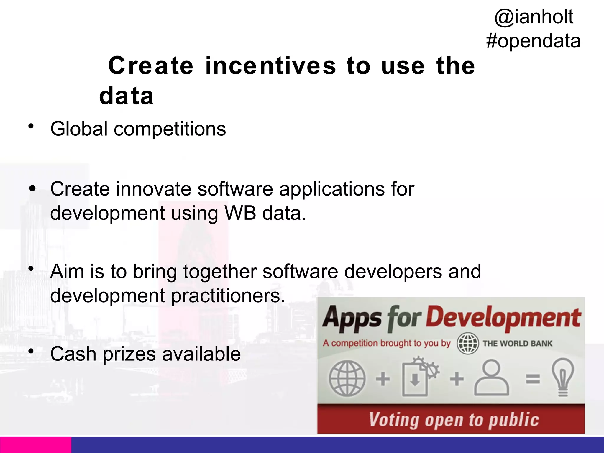 @ianholt
#opendata

Create incentives to use the
data
• Global competitions
• Create innovate software applications for
development using WB data.
• Aim is to bring together software developers and
development practitioners.
• Cash prizes available

 