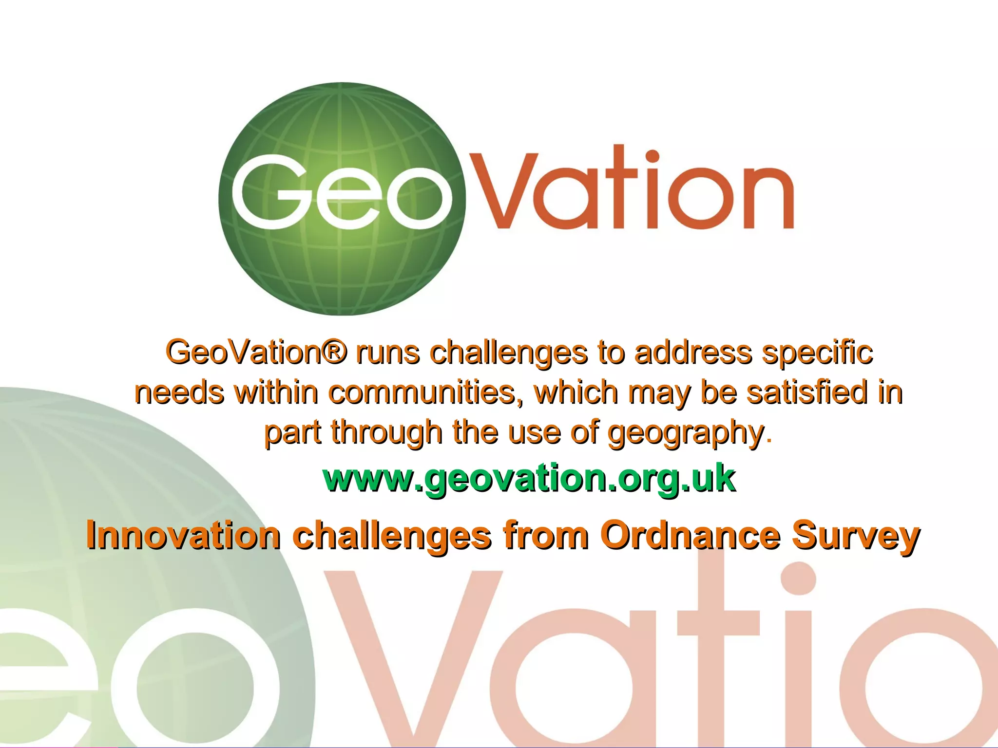 @ianholt
#opendata

GeoVation® runs challenges to address specific
needs within communities, which may be satisfied in
part through the use of geography.
geography

www.geovation.org.uk
Innovation challenges from Ordnance Survey

 