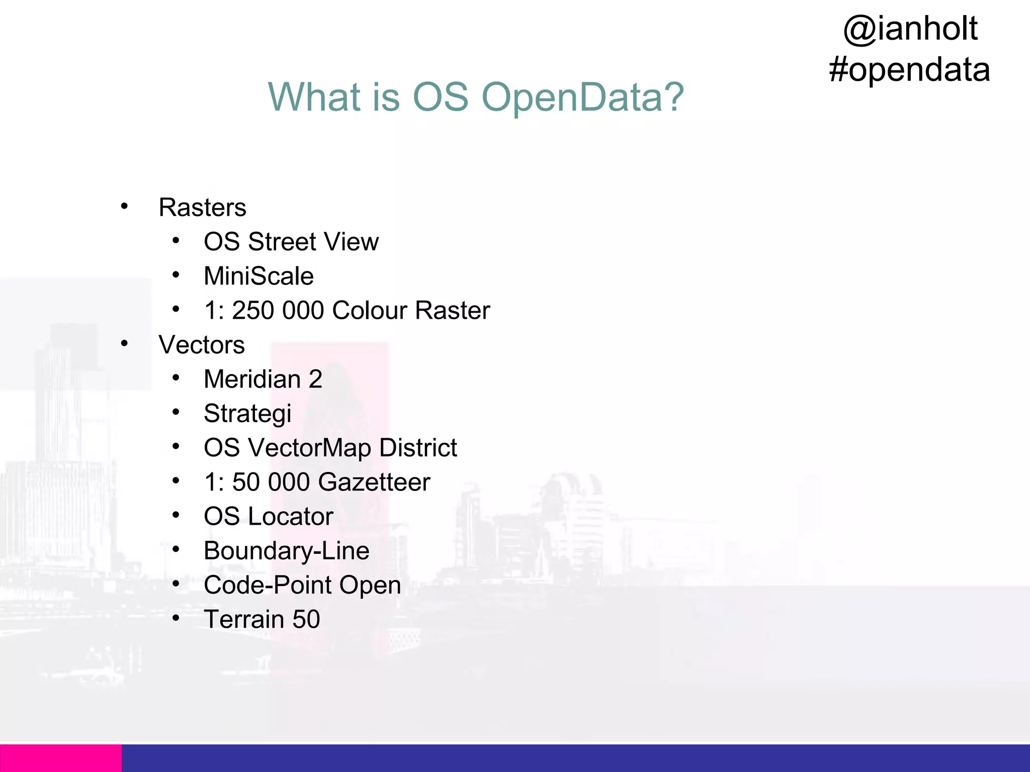 What is OS OpenData?
•

•

Rasters
• OS Street View
• MiniScale
• 1: 250 000 Colour Raster
Vectors
• Meridian 2
• Strategi
• OS VectorMap District
• 1: 50 000 Gazetteer
• OS Locator
• Boundary-Line
• Code-Point Open
• Terrain 50

@ianholt
#opendata

 