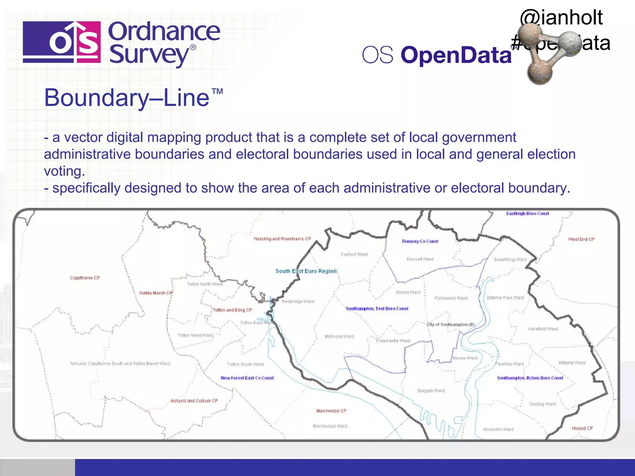 @ianholt
#opendata

Boundary–Line™
- a vector digital mapping product that is a complete set of local government
administrative boundaries and electoral boundaries used in local and general election
voting.
- specifically designed to show the area of each administrative or electoral boundary.

 