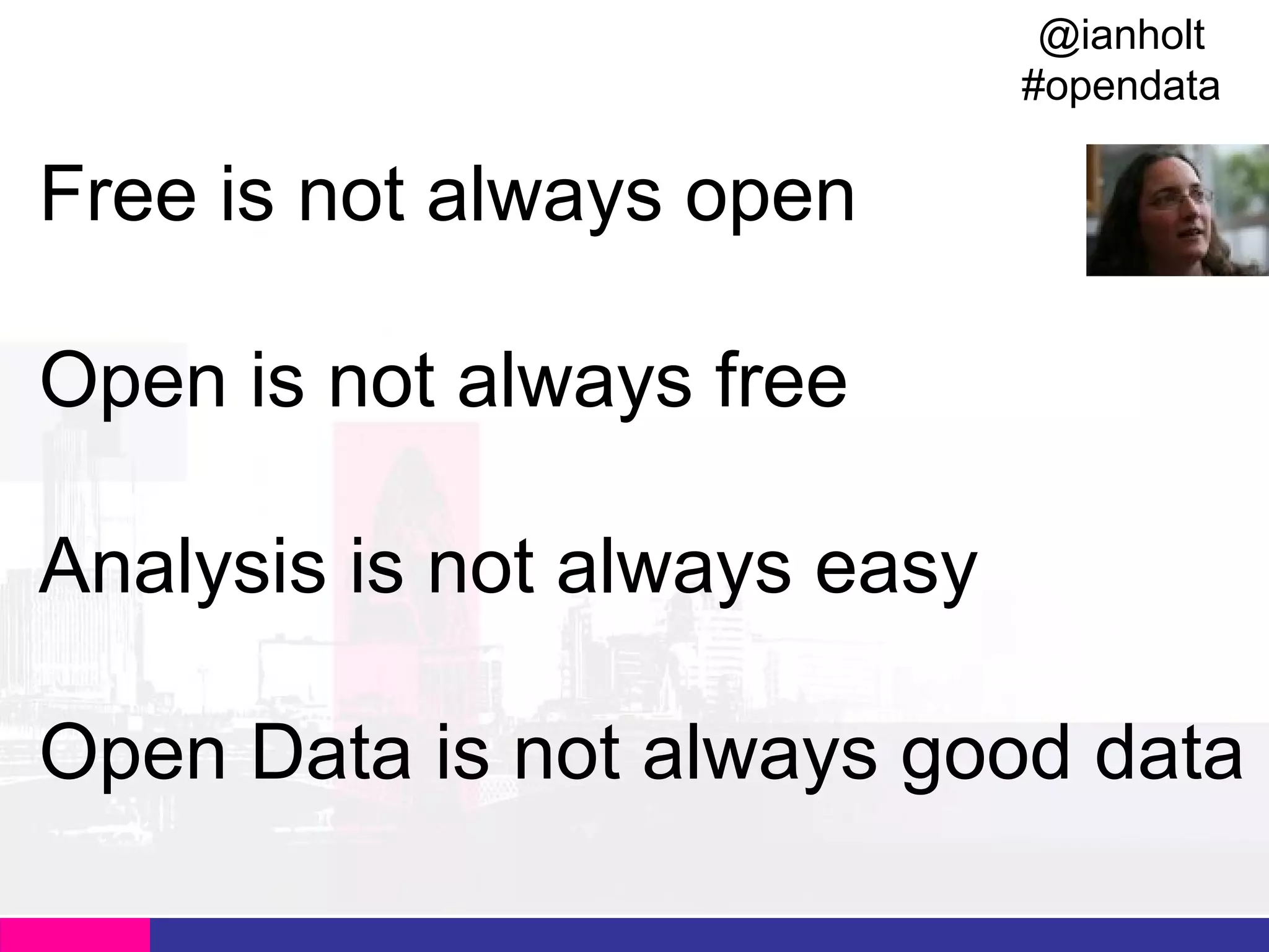 @ianholt
#opendata

Free is not always open
Open is not always free
Analysis is not always easy
Open Data is not always good data

 