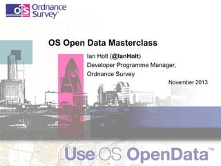 OS Open Data Masterclass
Ian Holt (@IanHolt)
Developer Programme Manager,
Ordnance Survey
November 2013

 