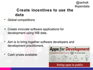 @ianholt
#opendata

Create incentives to use the
data
• Global competitions
• Create innovate software applications for
development using WB data.
• Aim is to bring together software developers and
development practitioners.
• Cash prizes available

 