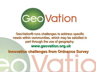 @ianholt
#opendata

GeoVation® runs challenges to address specific
needs within communities, which may be satisfied in
part through the use of geography.
geography

www.geovation.org.uk
Innovation challenges from Ordnance Survey

 