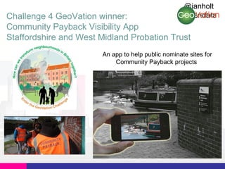 @ianholt
#opendata

Challenge 4 GeoVation winner:
Community Payback Visibility App
Staffordshire and West Midland Probation Trust

An app to help public nominate sites for
Community Payback projects

 