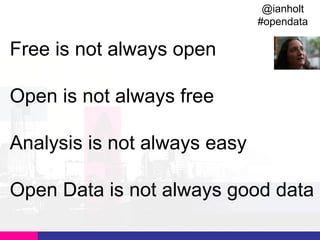 @ianholt
#opendata

Free is not always open
Open is not always free
Analysis is not always easy
Open Data is not always good data

 