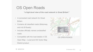 OS Open Roads
18
© Geovation 2015
“a high-level view of the road network in Great Britain”
OS OPEN ROADS
• A connected road network for Great
Britain.
• Contains all classified roads (Motorway
and A & B Roads)
• Includes officially named unclassified
roads
• Compatible with the road details in OS
Open Map – Local and OS Vector Map
District product
 