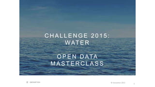 C H A L L E N G E 2 0 1 5 :
WAT E R
O P E N D ATA
M A S T E R C L A S S
© Geovation 2015
2
 