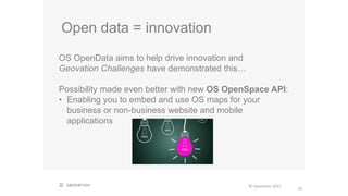 Open data = innovation
31
OS OpenData aims to help drive innovation and
Geovation Challenges have demonstrated this…
Possibility made even better with new OS OpenSpace API:
• Enabling you to embed and use OS maps for your
business or non-business website and mobile
applications
© Geovation 2015
 