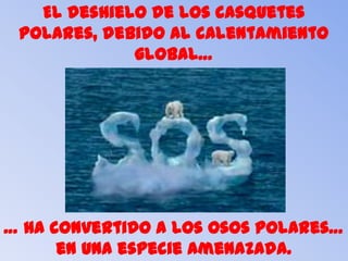 El deshielo de los casquetes
 polares, debido al calentamiento
             global…




… ha convertido a los osos polares…
      en una especie amenazada.
 