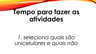 Tempo para fazer as
atividades
1. seleciona quais são
unicelulares e quais não
 