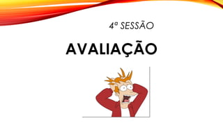 4ª SESSÃO
AVALIAÇÃO
 