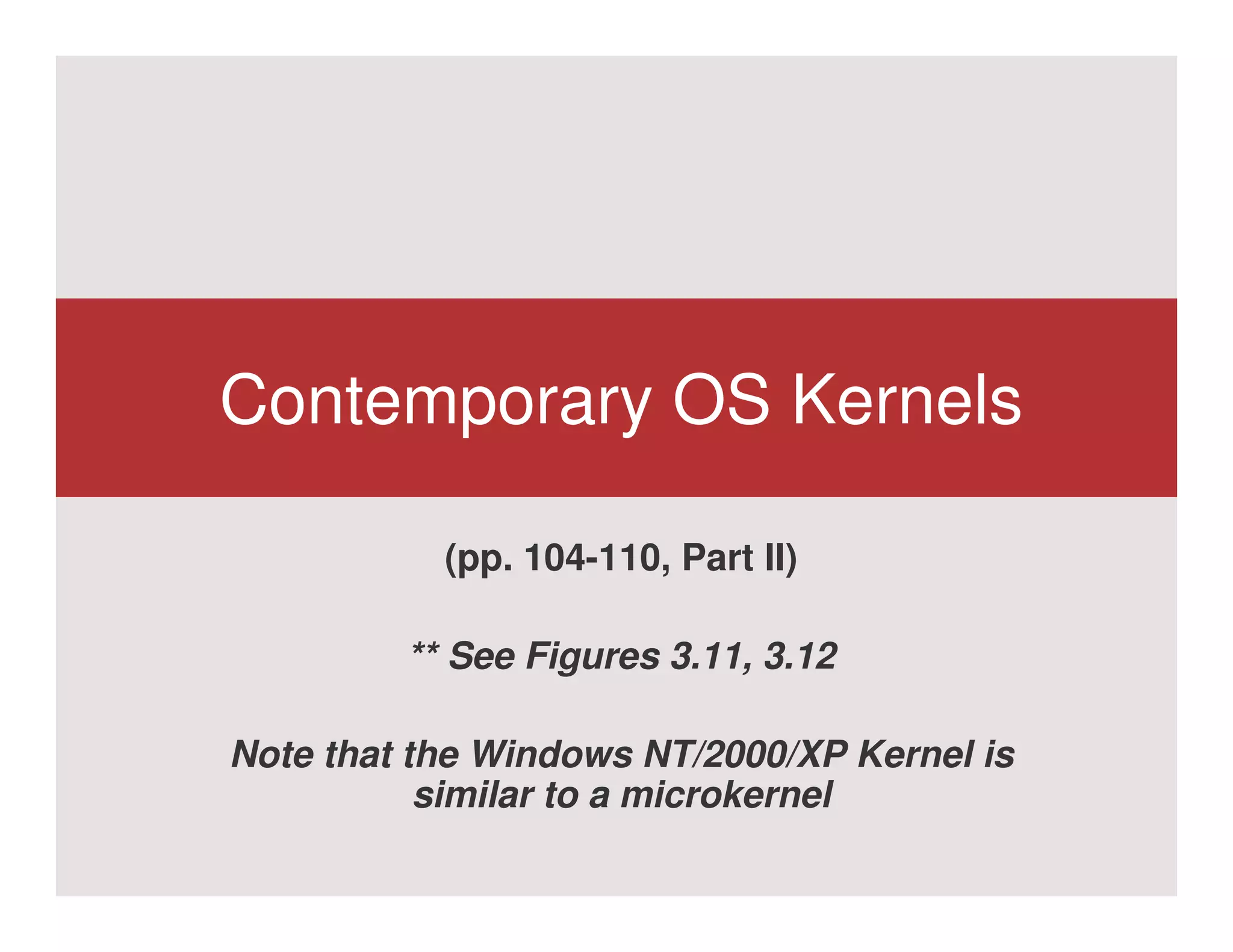 Contemporary OS Kernels

           (pp. 104-110, Part II)

         ** See Figures 3.11, 3.12

Note that the Windows NT/2000/XP Kernel is
           similar to a microkernel
 