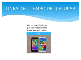 LINEA DEL TIEMPO DEL CELULAR
2015
Los celulares de ultima
generacion son: iphone
6,samsugn galxy 5 etc.
 